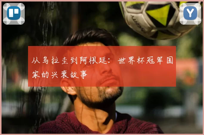 从乌拉圭到阿根廷：世界杯冠军国家的兴衰故事