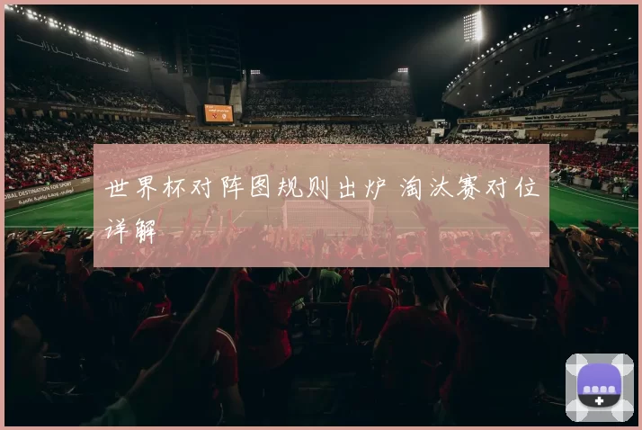 世界杯对阵图规则出炉 淘汰赛对位详解