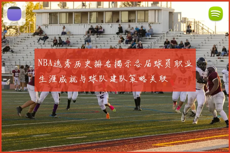 NBA选秀历史排名揭示各届球员职业生涯成就与球队建队策略关联