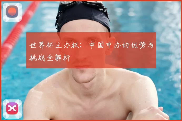 世界杯主办权：中国申办的优势与挑战全解析