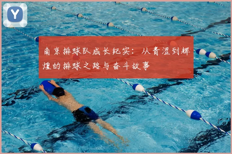 南京排球队成长纪实：从青涩到辉煌的排球之路与奋斗故事