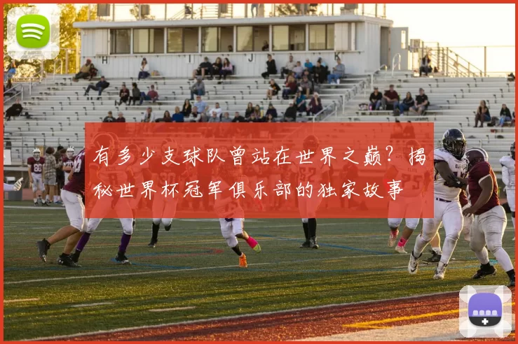有多少支球队曾站在世界之巅？揭秘世界杯冠军俱乐部的独家故事