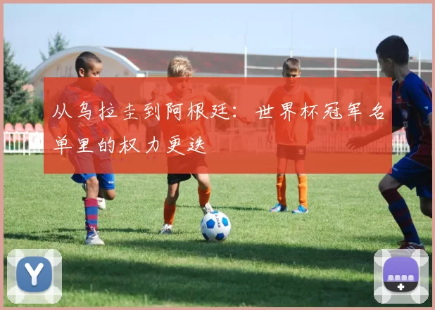 从乌拉圭到阿根廷:世界杯冠军名单里的权力更迭