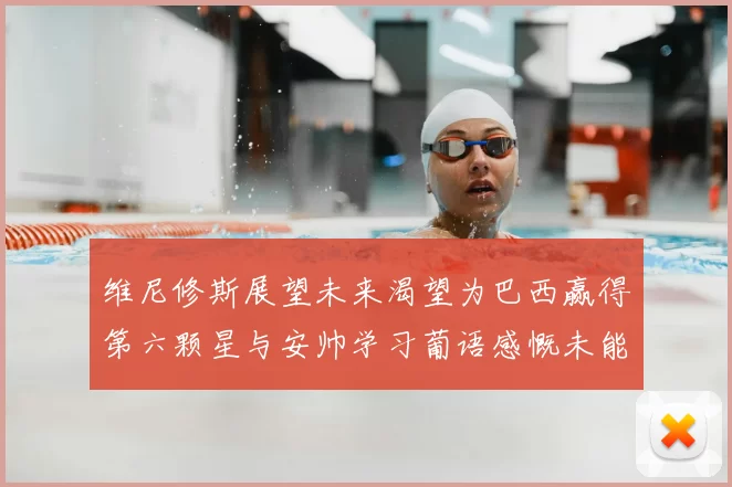 维尼修斯展望未来渴望为巴西赢得第六颗星与安帅学习葡语感慨未能与C罗共事
