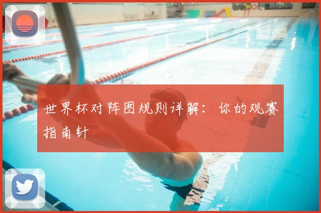 世界杯对阵图规则详解:你的观赛指南针