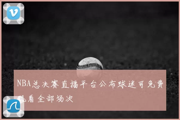 NBA总决赛直播平台公布球迷可免费观看全部场次