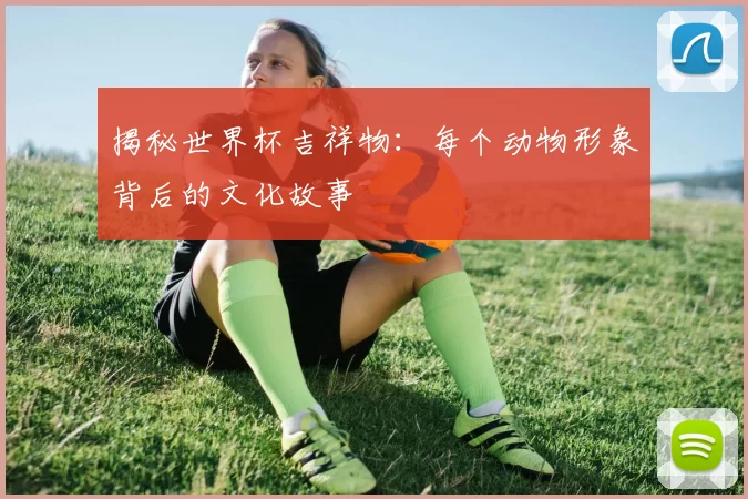 揭秘世界杯吉祥物：每个动物形象背后的文化故事
