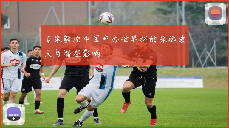 专家解读中国申办世界杯的深远意义与潜在影响