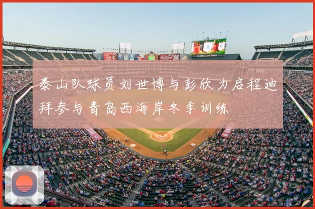 泰山队球员刘世博与彭欣力启程迪拜参与青岛西海岸冬季训练