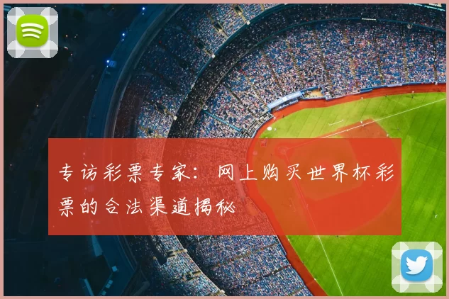 专访彩票专家:网上购买世界杯彩票的合法渠道揭秘