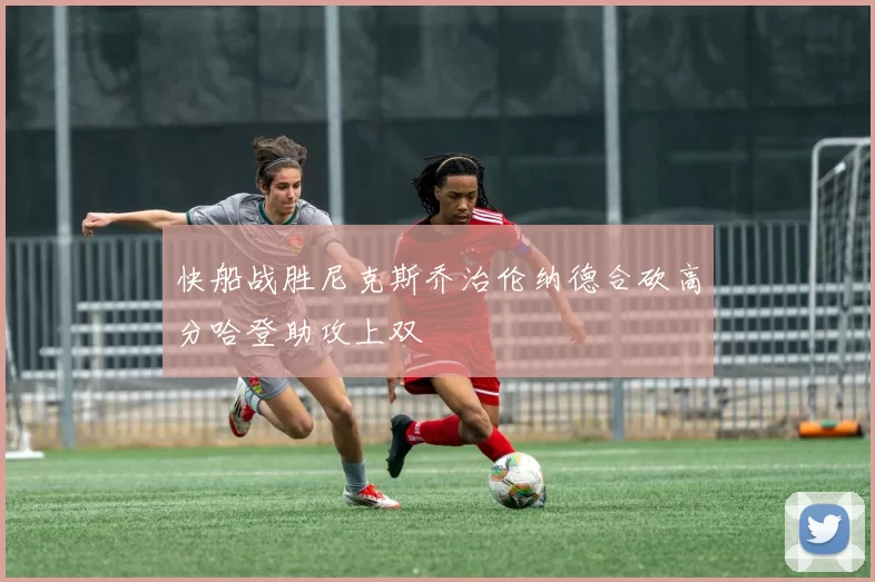 快船战胜尼克斯乔治伦纳德合砍高分哈登助攻上双