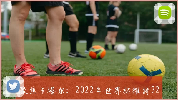 聚焦卡塔尔：2022年世界杯维持32队，扩军计划详解