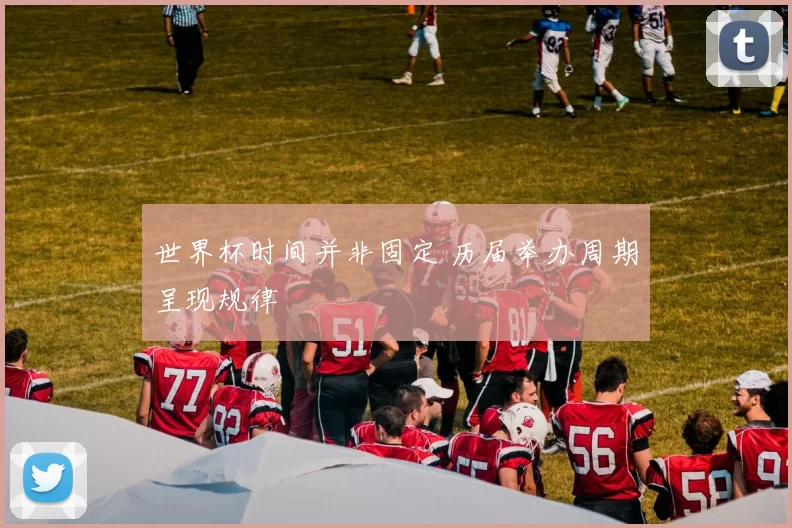 世界杯时间并非固定 历届举办周期呈现规律