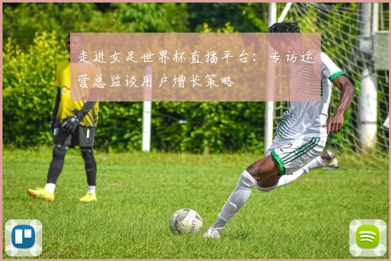 走进女足世界杯直播平台:专访运营总监谈用户增长策略