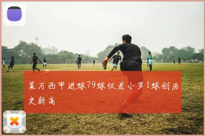 莱万西甲进球79球仅差小罗1球创历史新高