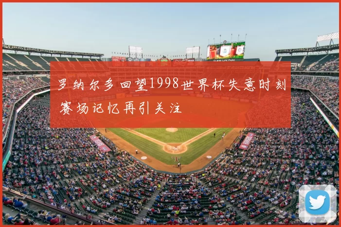 罗纳尔多回望1998世界杯失意时刻 赛场记忆再引关注