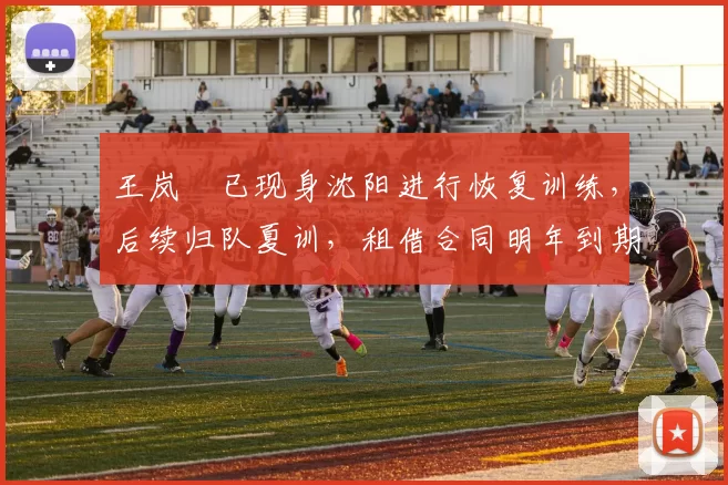王岚嵚已现身沈阳进行恢复训练,后续归队夏训,租借合同明年到期
