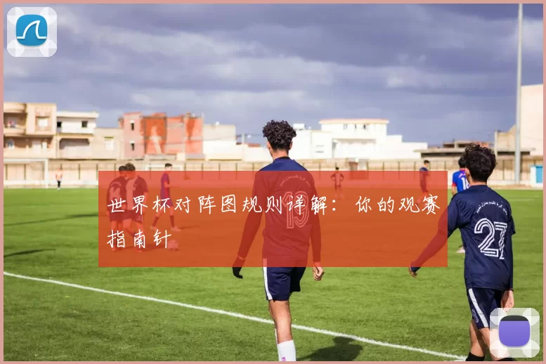 世界杯对阵图规则详解:你的观赛指南针