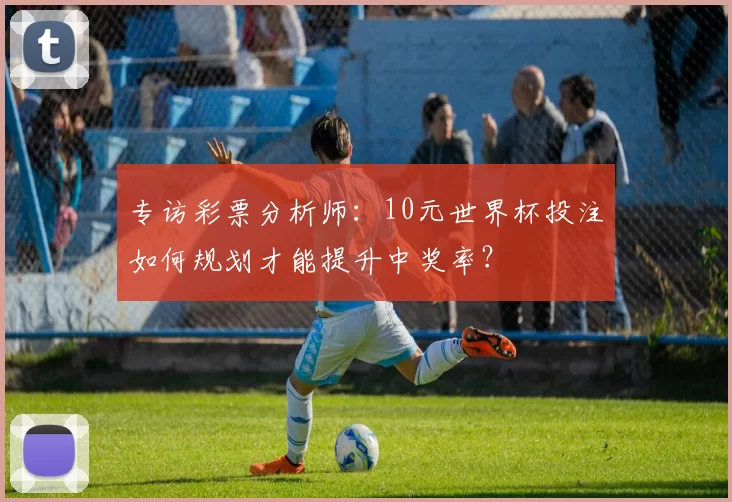 专访彩票分析师：10元世界杯投注如何规划才能提升中奖率？