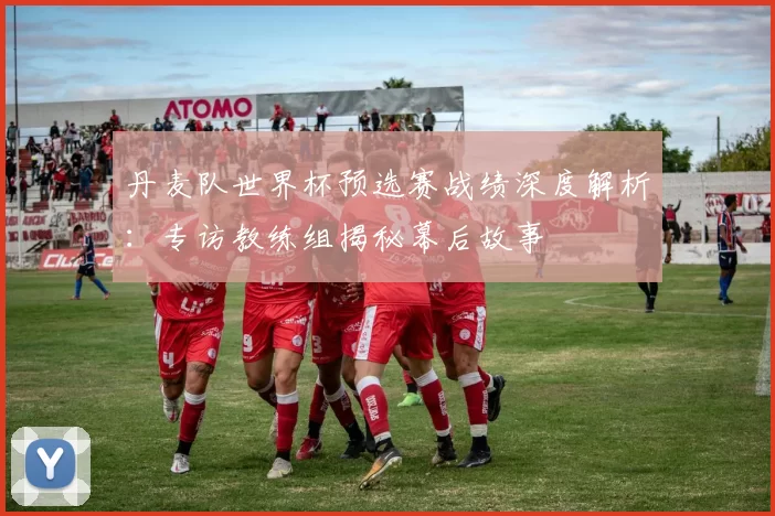 丹麦队世界杯预选赛战绩深度解析:专访教练组揭秘幕后故事