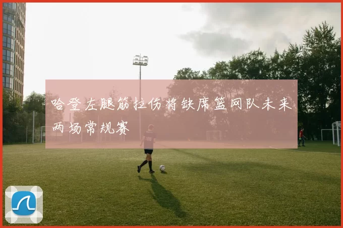 哈登左腿筋拉伤将缺席篮网队未来两场常规赛