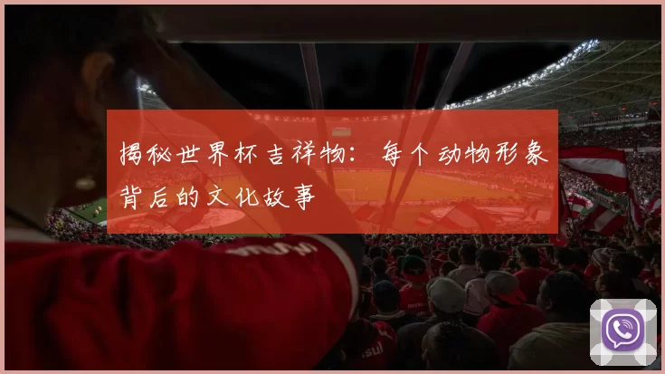 揭秘世界杯吉祥物:每个动物形象背后的文化故事