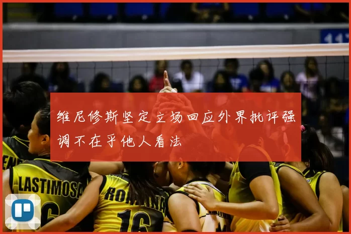 维尼修斯坚定立场回应外界批评强调不在乎他人看法
