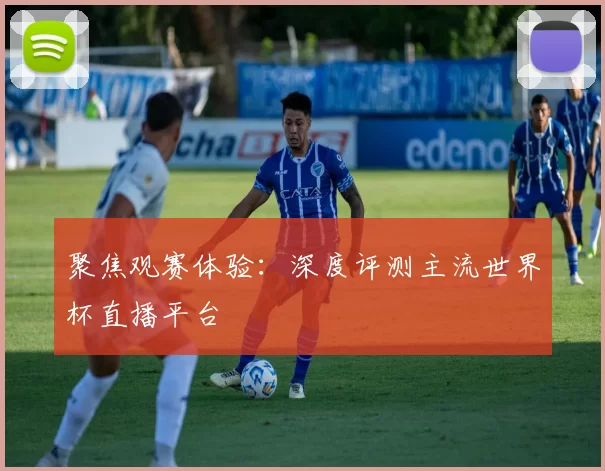 聚焦观赛体验：深度评测主流世界杯直播平台