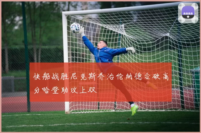 快船战胜尼克斯乔治伦纳德合砍高分哈登助攻上双
