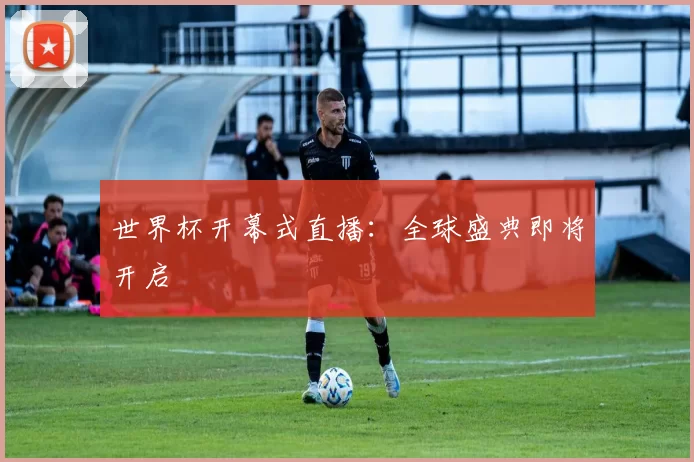 世界杯开幕式直播：全球盛典即将开启