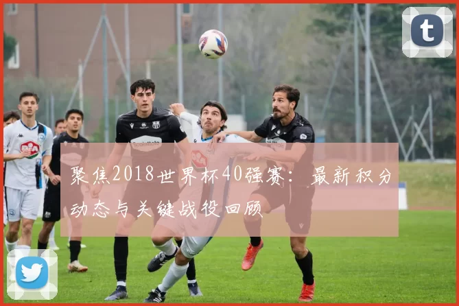 聚焦2018世界杯40强赛:最新积分动态与关键战役回顾