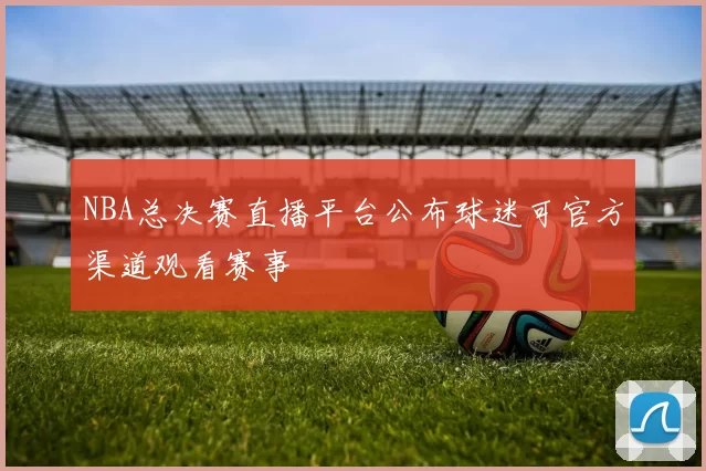 NBA总决赛直播平台公布球迷可官方渠道观看赛事