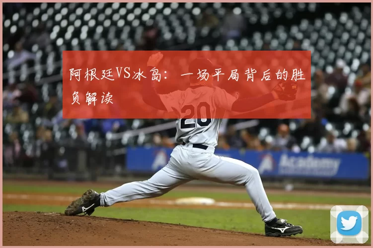 阿根廷VS冰岛:一场平局背后的胜负解读