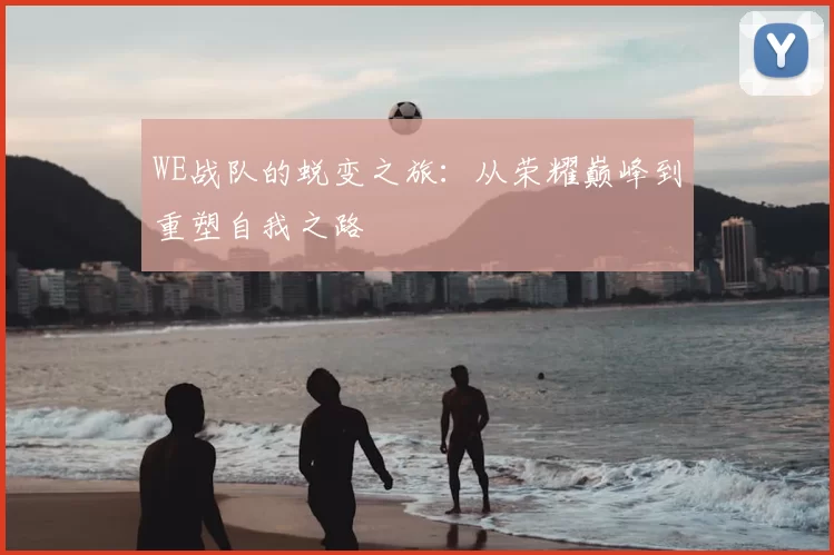WE战队的蜕变之旅：从荣耀巅峰到重塑自我之路