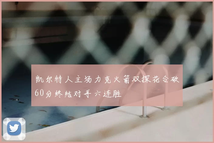 凯尔特人主场力克火箭双探花合砍60分终结对手六连胜