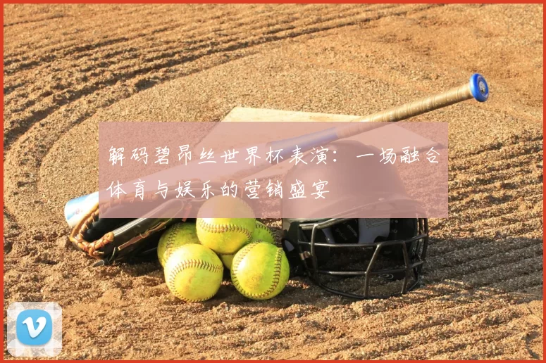 解码碧昂丝世界杯表演：一场融合体育与娱乐的营销盛宴