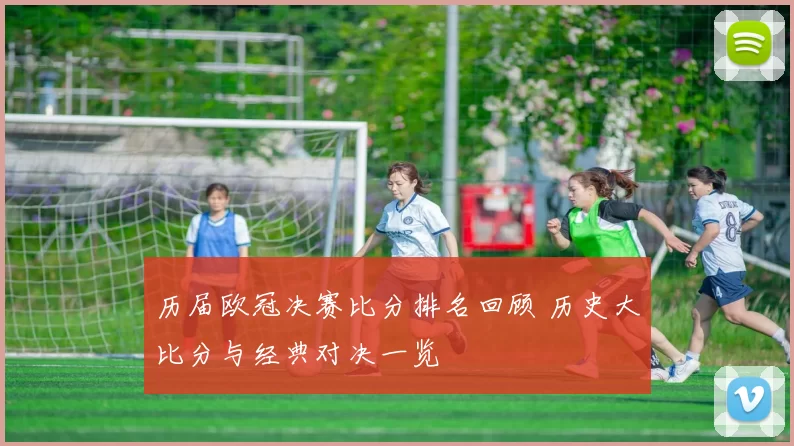 历届欧冠决赛比分排名回顾 历史大比分与经典对决一览