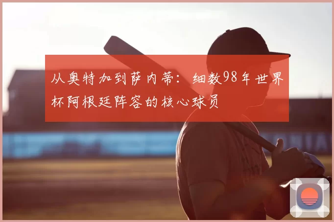 从奥特加到萨内蒂：细数98年世界杯阿根廷阵容的核心球员