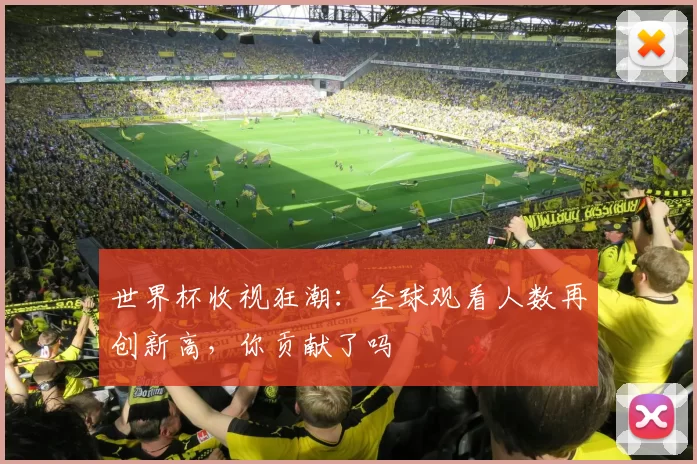 世界杯收视狂潮：全球观看人数再创新高，你贡献了吗
