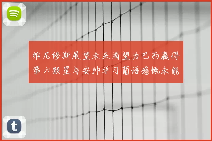 维尼修斯展望未来渴望为巴西赢得第六颗星与安帅学习葡语感慨未能与C罗共事