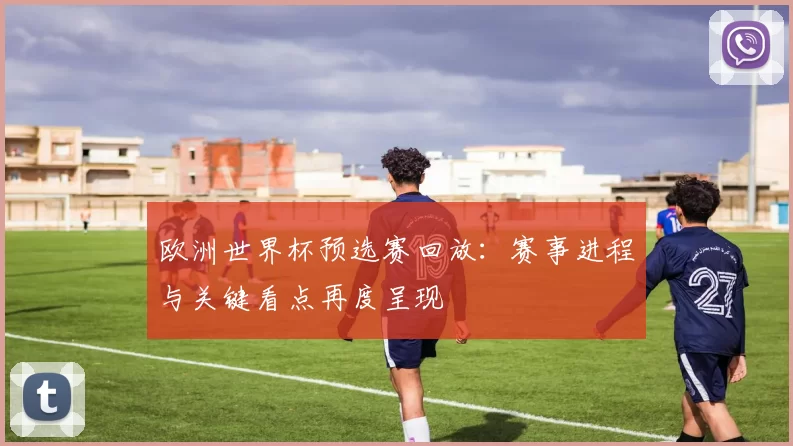 欧洲世界杯预选赛回放:赛事进程与关键看点再度呈现