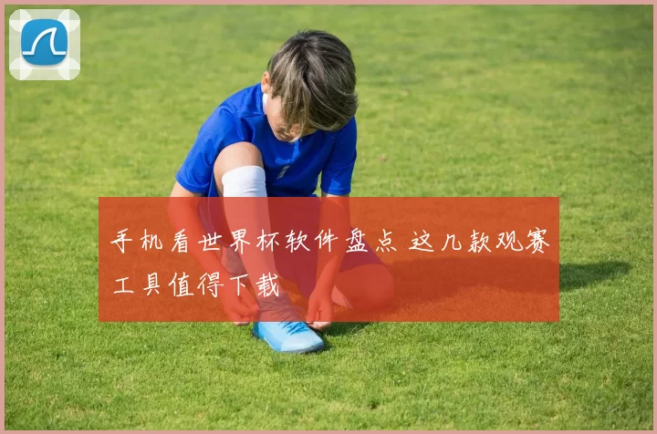 手机看世界杯软件盘点 这几款观赛工具值得下载