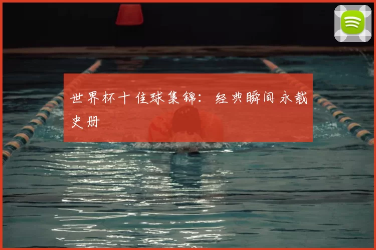 世界杯十佳球集锦：经典瞬间永载史册