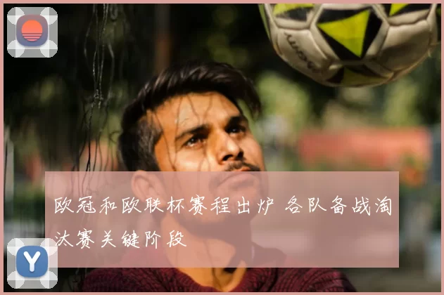 欧冠和欧联杯赛程出炉 各队备战淘汰赛关键阶段