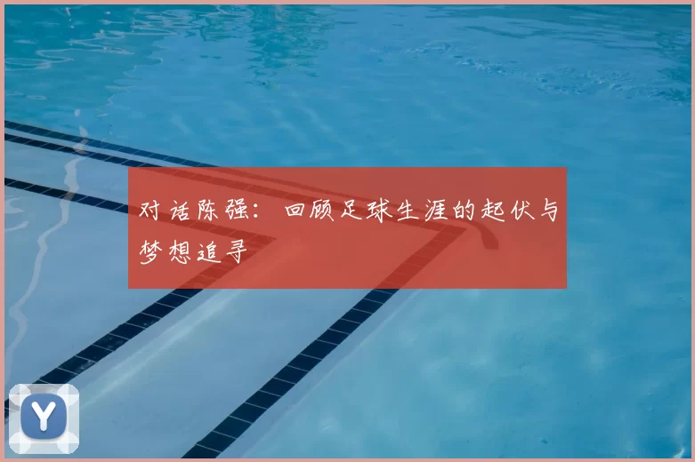 对话陈强:回顾足球生涯的起伏与梦想追寻