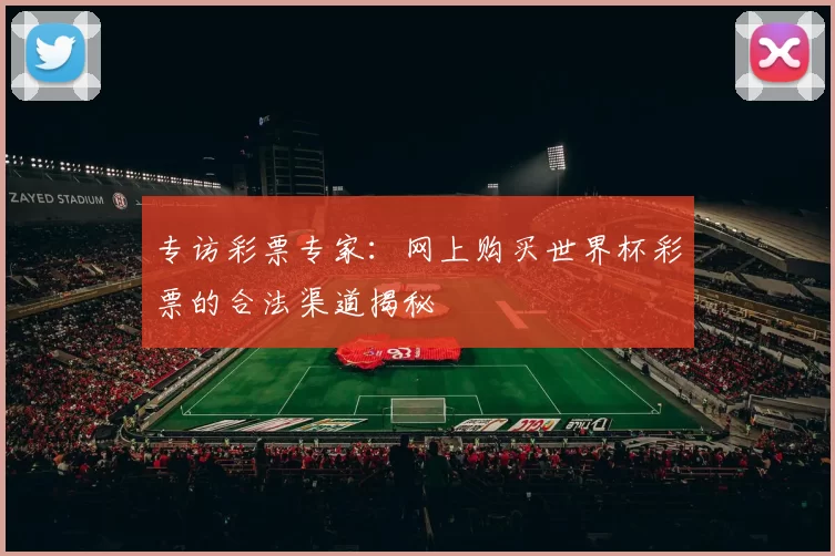 专访彩票专家:网上购买世界杯彩票的合法渠道揭秘