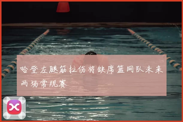 哈登左腿筋拉伤将缺席篮网队未来两场常规赛