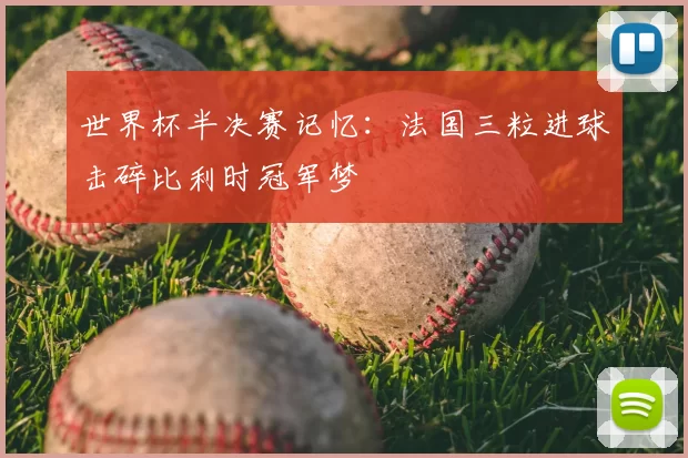 世界杯半决赛记忆：法国三粒进球击碎比利时冠军梦