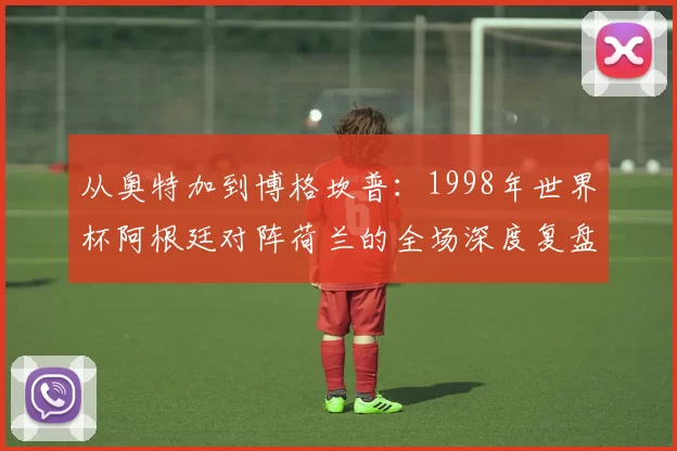 从奥特加到博格坎普：1998年世界杯阿根廷对阵荷兰的全场深度复盘