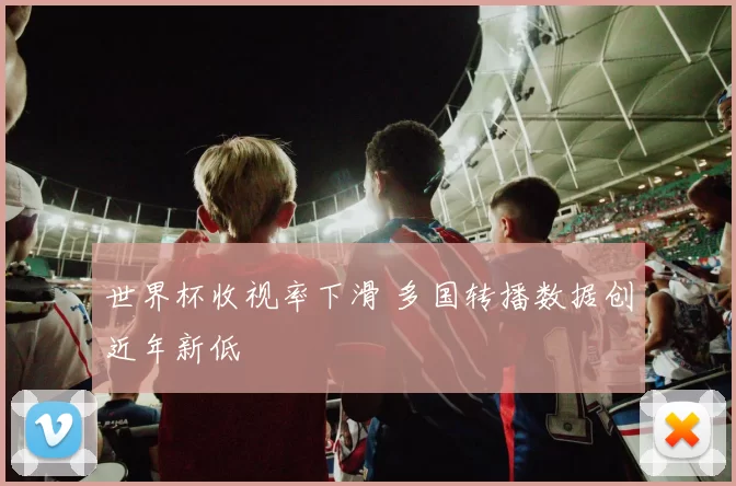 世界杯收视率下滑 多国转播数据创近年新低